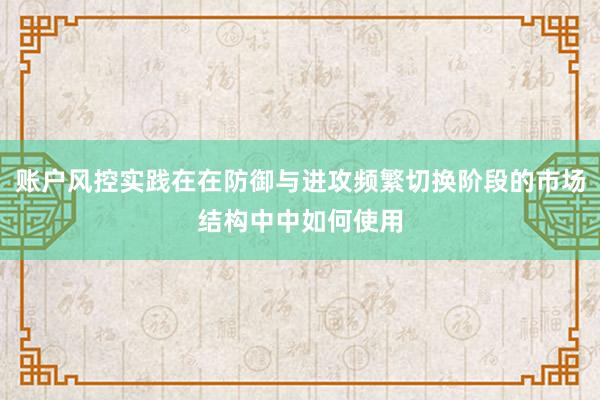 账户风控实践在在防御与进攻频繁切换阶段的市场结构中中如何使用