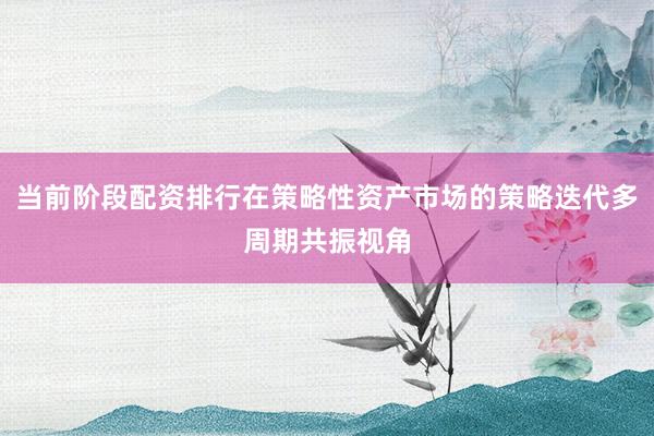 当前阶段配资排行在策略性资产市场的策略迭代多周期共振视角
