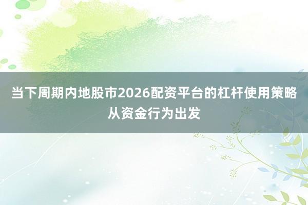 当下周期内地股市2026配资平台的杠杆使用策略从资金行为出发