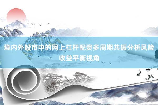 境内外股市中的网上杠杆配资多周期共振分析风险收益平衡视角