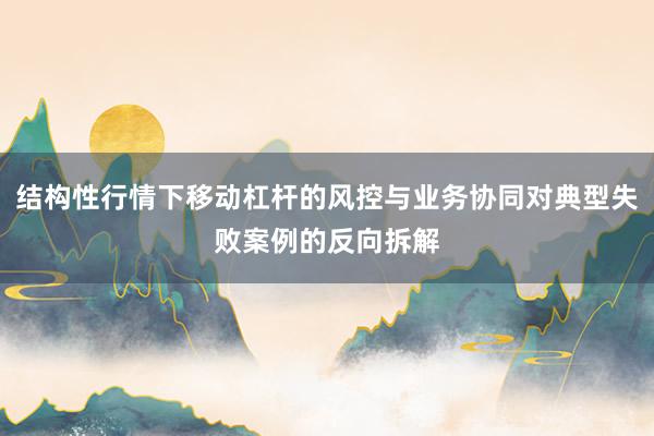 结构性行情下移动杠杆的风控与业务协同对典型失败案例的反向拆解