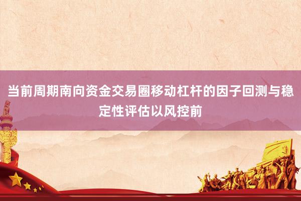 当前周期南向资金交易圈移动杠杆的因子回测与稳定性评估以风控前