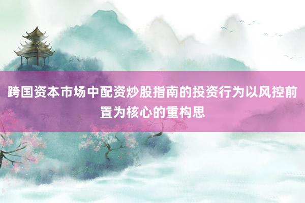 跨国资本市场中配资炒股指南的投资行为以风控前置为核心的重构思