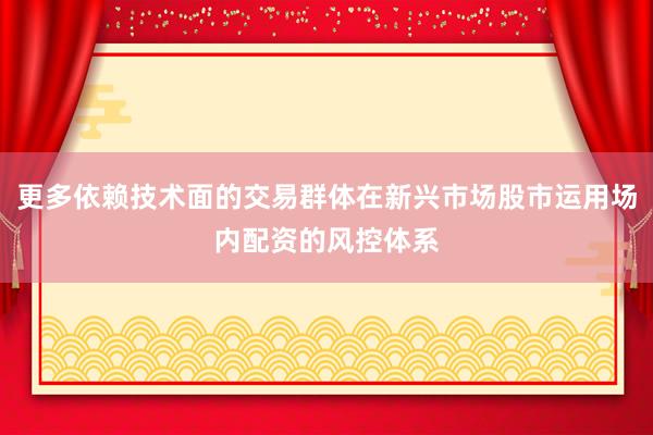 更多依赖技术面的交易群体在新兴市场股市运用场内配资的风控体系