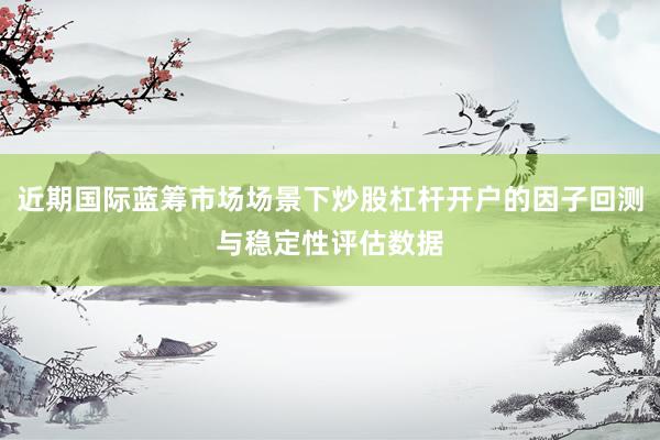 近期国际蓝筹市场场景下炒股杠杆开户的因子回测与稳定性评估数据