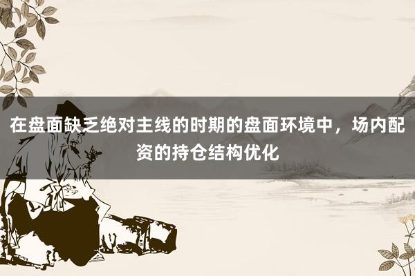 在盘面缺乏绝对主线的时期的盘面环境中，场内配资的持仓结构优化