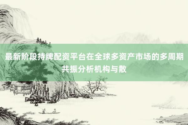 最新阶段持牌配资平台在全球多资产市场的多周期共振分析机构与散