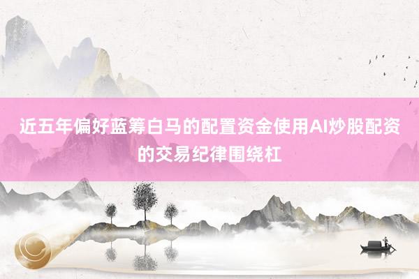 近五年偏好蓝筹白马的配置资金使用AI炒股配资的交易纪律围绕杠