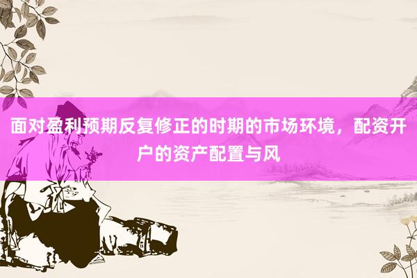 面对盈利预期反复修正的时期的市场环境，配资开户的资产配置与风