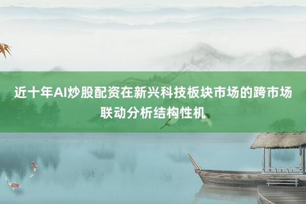 近十年AI炒股配资在新兴科技板块市场的跨市场联动分析结构性机