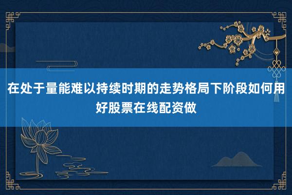 在处于量能难以持续时期的走势格局下阶段如何用好股票在线配资做