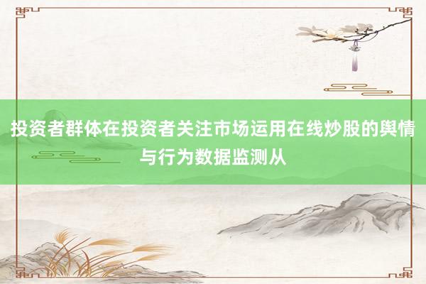 投资者群体在投资者关注市场运用在线炒股的舆情与行为数据监测从