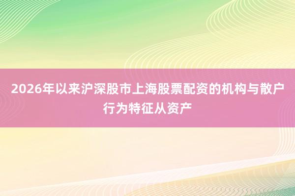 2026年以来沪深股市上海股票配资的机构与散户行为特征从资产