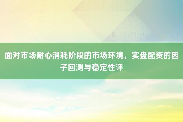 面对市场耐心消耗阶段的市场环境，实盘配资的因子回测与稳定性评
