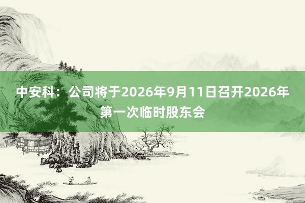中安科：公司将于2026年9月11日召开2026年第一次临时股东会