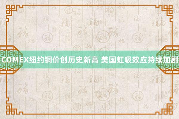 COMEX纽约铜价创历史新高 美国虹吸效应持续加剧