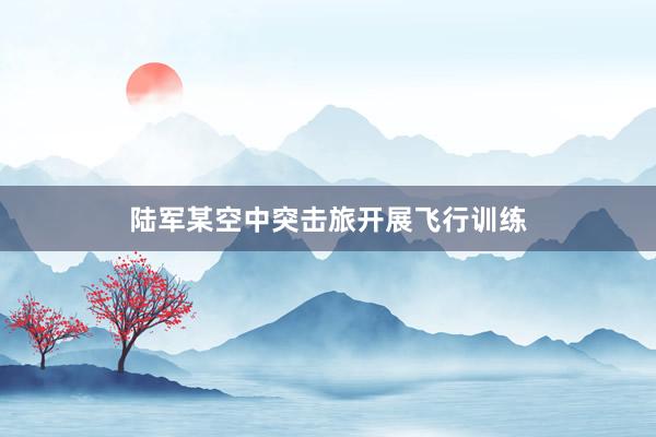 陆军某空中突击旅开展飞行训练