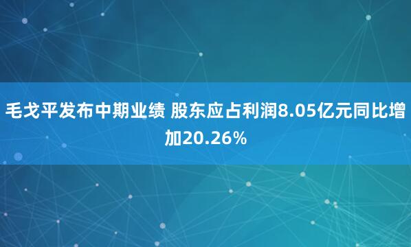 毛戈平发布中期业绩 股东应占利润8.05亿元同比增加20.26%