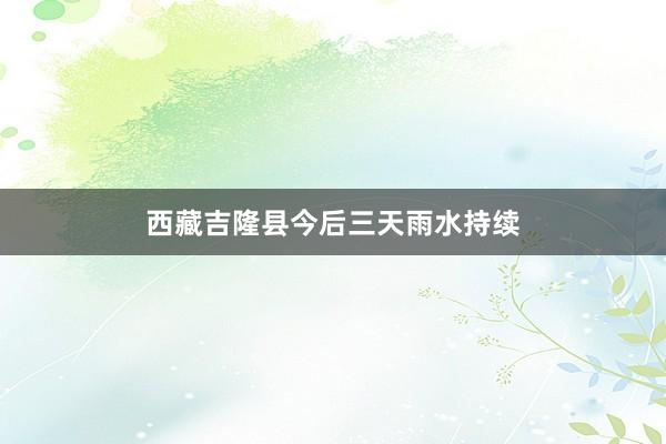 西藏吉隆县今后三天雨水持续