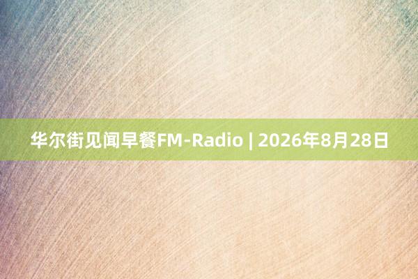 华尔街见闻早餐FM-Radio | 2026年8月28日