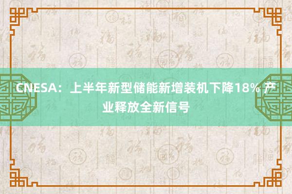 CNESA：上半年新型储能新增装机下降18% 产业释放全新信号