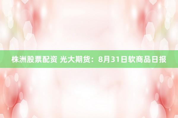 株洲股票配资 光大期货：8月31日软商品日报