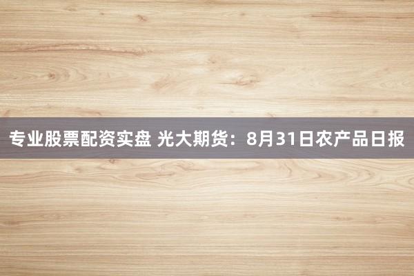 专业股票配资实盘 光大期货：8月31日农产品日报