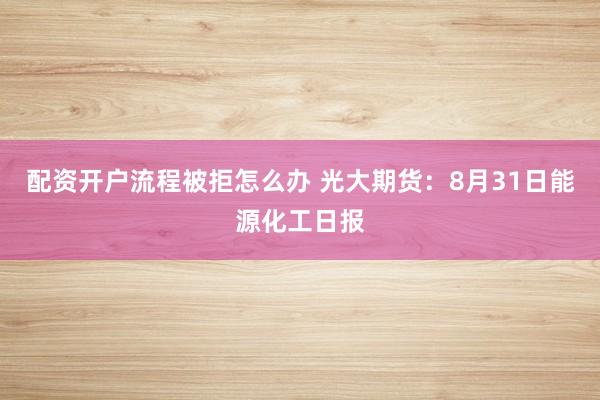 配资开户流程被拒怎么办 光大期货：8月31日能源化工日报