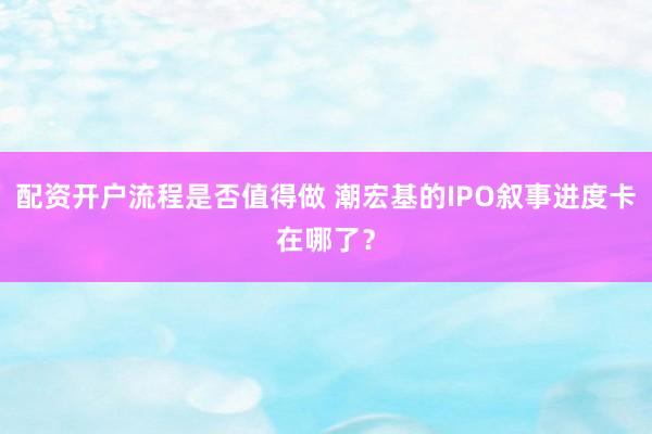 配资开户流程是否值得做 潮宏基的IPO叙事进度卡在哪了？