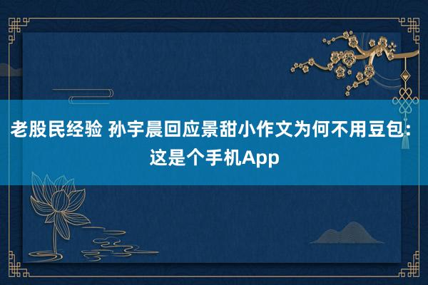 老股民经验 孙宇晨回应景甜小作文为何不用豆包: 这是个手机App