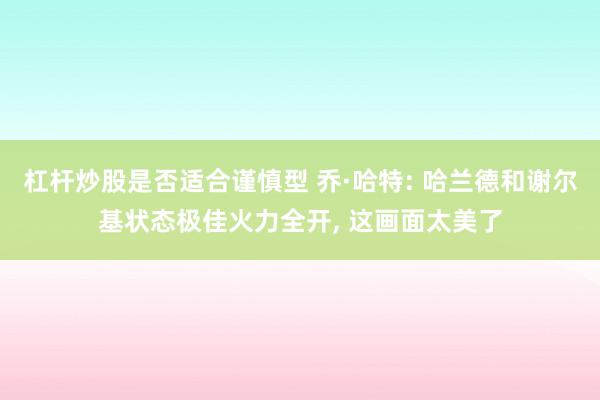 杠杆炒股是否适合谨慎型 乔·哈特: 哈兰德和谢尔基状态极佳火力全开, 这画面太美了