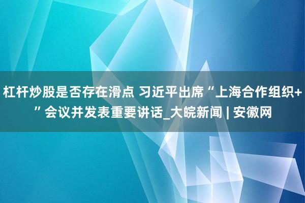 杠杆炒股是否存在滑点 习近平出席“上海合作组织+”会议并发表重要讲话_大皖新闻 | 安徽网