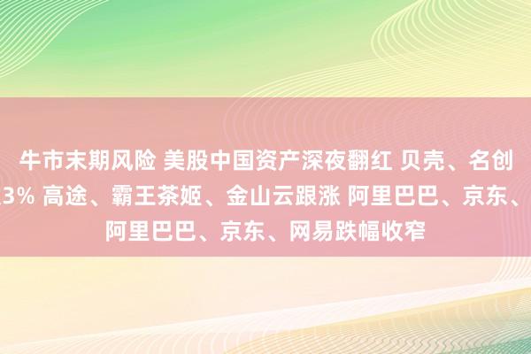 牛市末期风险 美股中国资产深夜翻红 贝壳、名创优品股价涨超3% 高途、霸王茶姬、金山云跟涨 阿里巴巴、京东、网易跌幅收窄