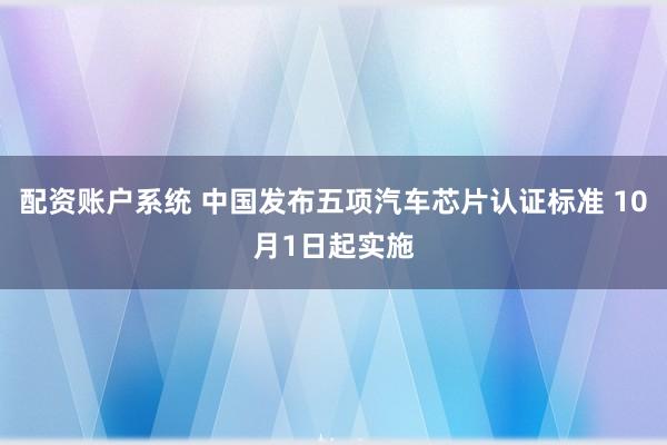 配资账户系统 中国发布五项汽车芯片认证标准 10月1日起实施