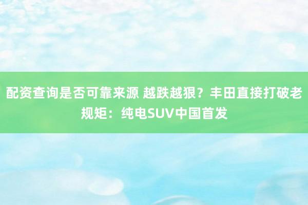 配资查询是否可靠来源 越跌越狠？丰田直接打破老规矩：纯电SUV中国首发