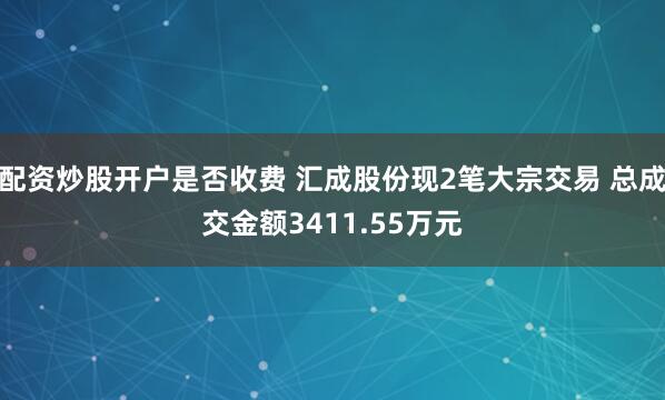 配资炒股开户是否收费 汇成股份现2笔大宗交易 总成交金额3411.55万元