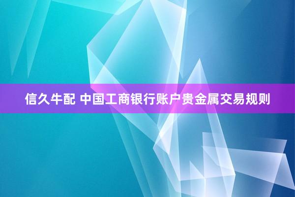 信久牛配 中国工商银行账户贵金属交易规则