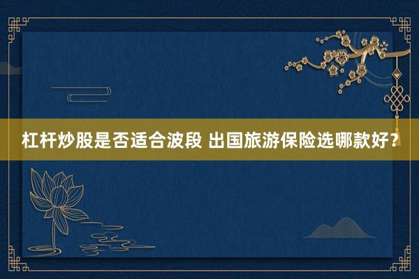 杠杆炒股是否适合波段 出国旅游保险选哪款好?
