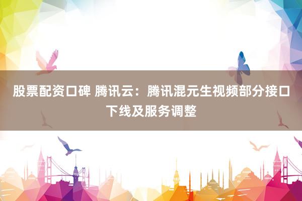 股票配资口碑 腾讯云：腾讯混元生视频部分接口下线及服务调整