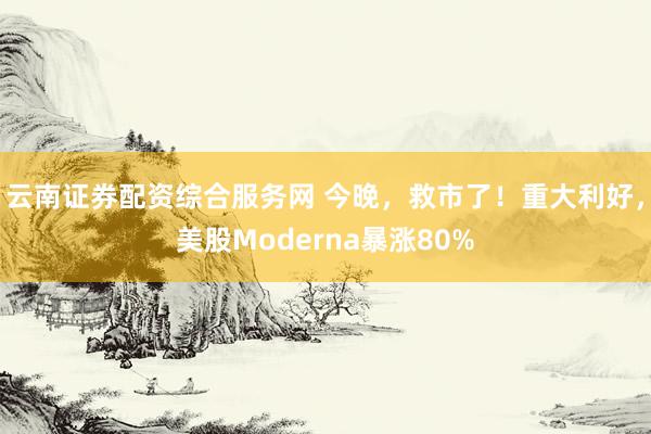云南证券配资综合服务网 今晚，救市了！重大利好，美股Moderna暴涨80%