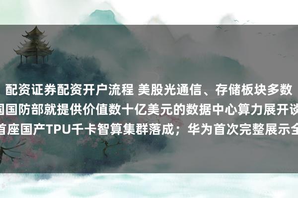 配资证券配资开户流程 美股光通信、存储板块多数上涨；SpaceX正与美国国防部就提供价值数十亿美元的数据中心算力展开谈判；华东地区首座国产TPU千卡智算集群落成；华为首次完整展示全系列计算模组产品——《投资早参》 | 每经网