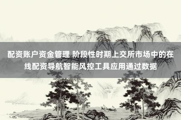 配资账户资金管理 阶段性时期上交所市场中的在线配资导航智能风控工具应用通过数据