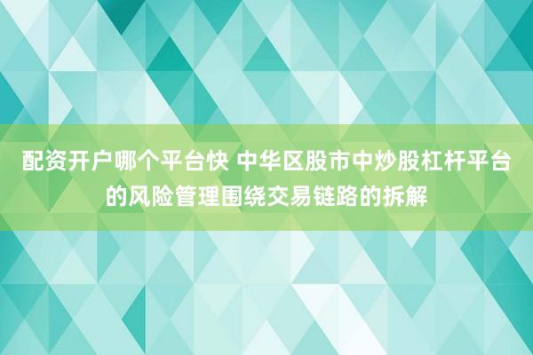 配资开户哪个平台快 中华区股市中炒股杠杆平台的风险管理围绕交易链路的拆解