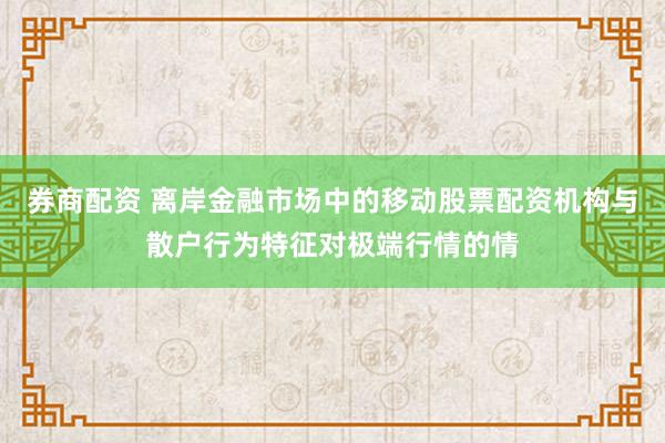 券商配资 离岸金融市场中的移动股票配资机构与散户行为特征对极端行情的情