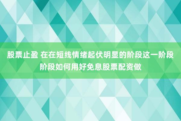股票止盈 在在短线情绪起伏明显的阶段这一阶段阶段如何用好免息股票配资做