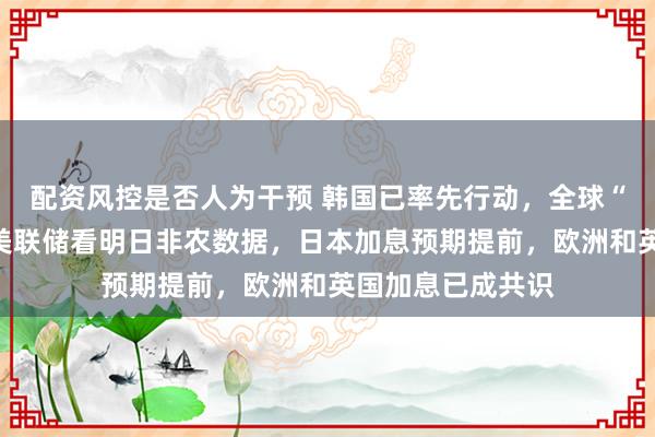 配资风控是否人为干预 韩国已率先行动，全球“加息潮”再起：美联储看明日非农数据，日本加息预期提前，欧洲和英国加息已成共识
