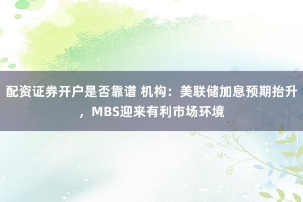 配资证券开户是否靠谱 机构：美联储加息预期抬升，MBS迎来有利市场环境