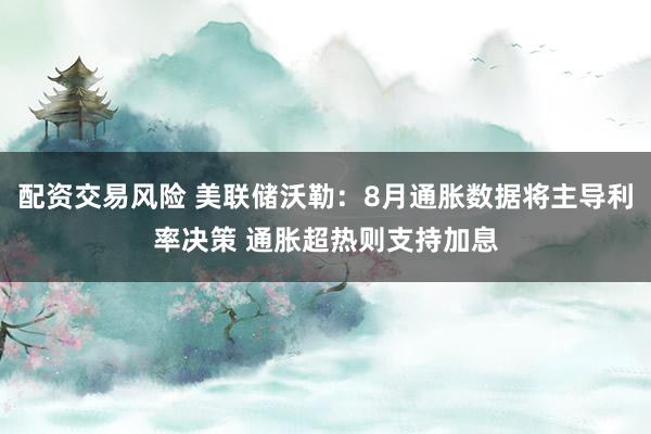配资交易风险 美联储沃勒：8月通胀数据将主导利率决策 通胀超热则支持加息