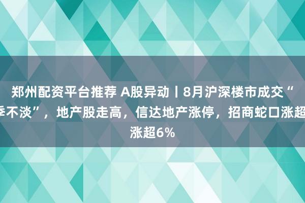 郑州配资平台推荐 A股异动丨8月沪深楼市成交“淡季不淡”，地产股走高，信达地产涨停，招商蛇口涨超6%