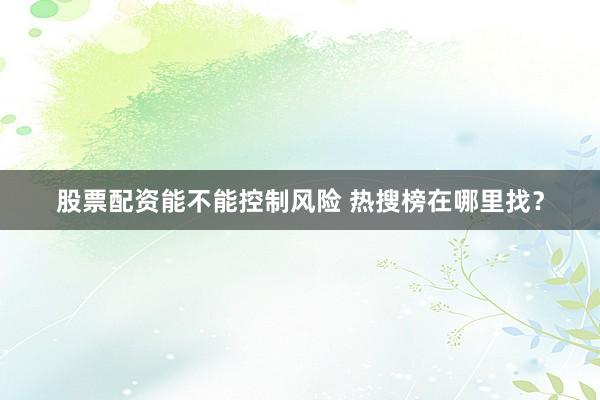 股票配资能不能控制风险 热搜榜在哪里找？